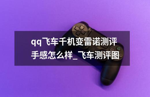 qq飞车千机变雷诺测评手感怎么样_飞车测评图-第1张-游戏信息-龙启网