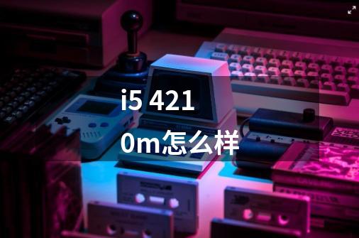 i5 4210m怎么样-第1张-游戏信息-龙启网