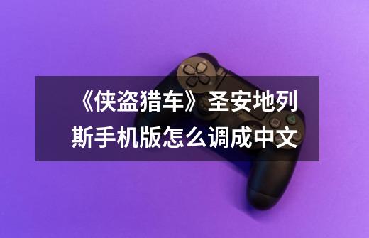 《侠盗猎车》圣安地列斯手机版怎么调成中文-第1张-游戏信息-龙启网