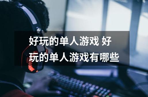 好玩的单人游戏 好玩的单人游戏有哪些-第1张-游戏信息-龙启网
