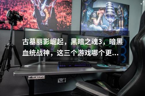 古墓丽影崛起，黑暗之魂3，暗黑血统战神，这三个游戏哪个更锻炼大脑-第1张-游戏信息-龙启网
