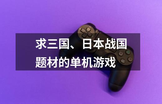 求三国、日本战国题材的单机游戏-第1张-游戏信息-龙启网