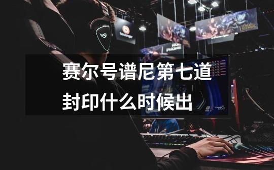 赛尔号谱尼第七道封印什么时候出-第1张-游戏信息-龙启网