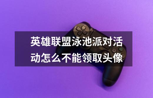 英雄联盟泳池派对活动怎么不能领取头像-第1张-游戏信息-龙启网