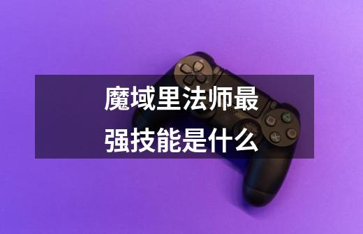 魔域里法师最强技能是什么-第1张-游戏信息-龙启网