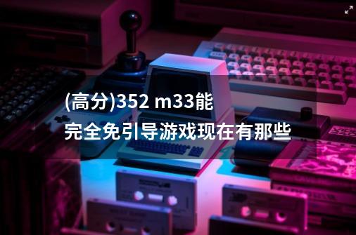 (高分)3.52 m33能完全免引导游戏现在有那些-第1张-游戏信息-龙启网