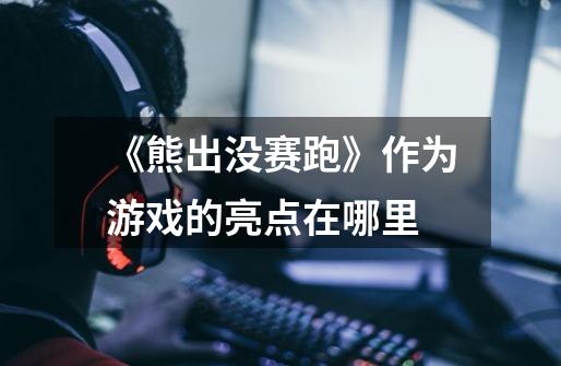 《熊出没赛跑》作为游戏的亮点在哪里-第1张-游戏信息-龙启网