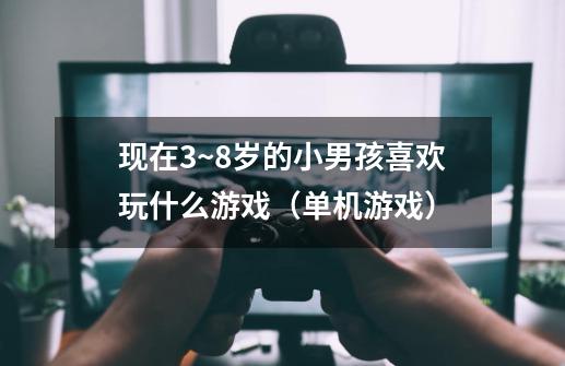 现在3~8岁的小男孩喜欢玩什么游戏（单机游戏）-第1张-游戏信息-龙启网