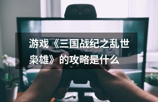游戏《三国战纪之乱世枭雄》的攻略是什么-第1张-游戏信息-龙启网