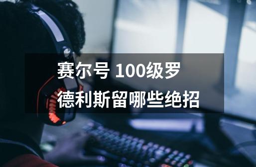 赛尔号 100级罗德利斯留哪些绝招-第1张-游戏信息-龙启网