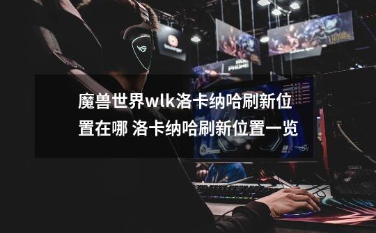 魔兽世界wlk洛卡纳哈刷新位置在哪 洛卡纳哈刷新位置一览-第1张-游戏信息-龙启网