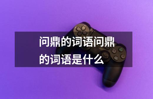 问鼎的词语问鼎的词语是什么-第1张-游戏信息-龙启网