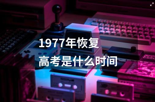1977年恢复高考是什么时间-第1张-游戏信息-龙启网