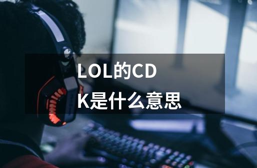 LOL的CDK是什么意思-第1张-游戏信息-龙启网