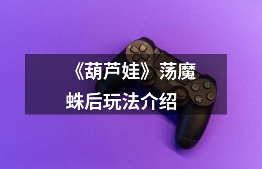 《葫芦娃》荡魔蛛后玩法介绍-第1张-游戏信息-龙启网