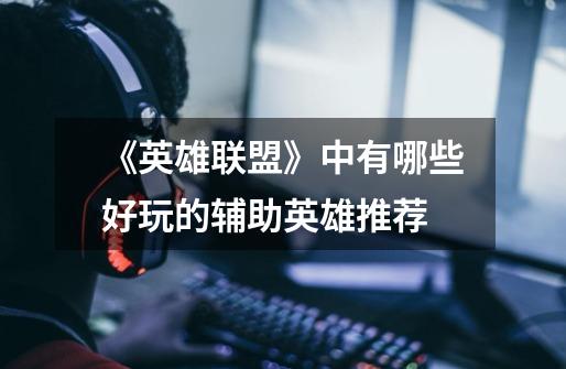 《英雄联盟》中有哪些好玩的辅助英雄推荐-第1张-游戏信息-龙启网