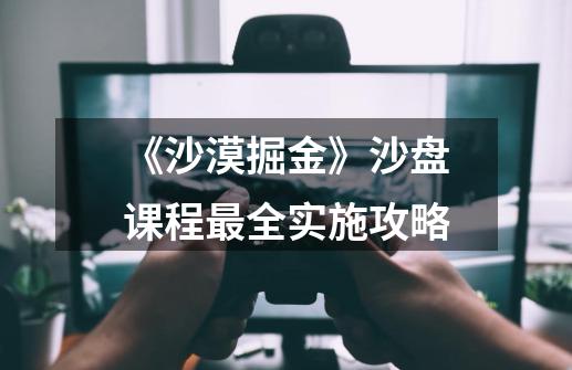 《沙漠掘金》沙盘课程最全实施攻略-第1张-游戏信息-龙启网