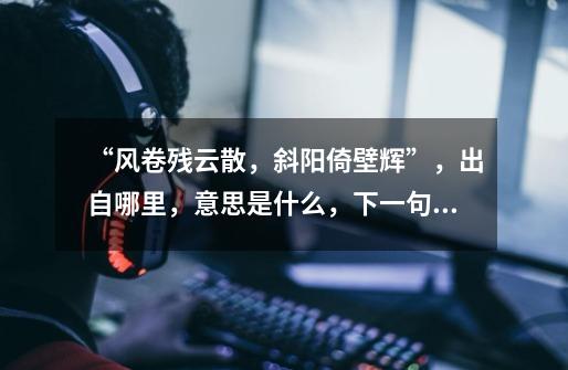 “风卷残云散,斜阳倚壁辉”,出自哪里,意思是什么,下一句是什么-第1张-游戏信息-龙启网