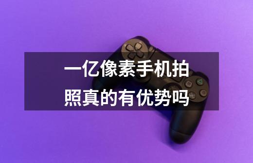 一亿像素手机拍照真的有优势吗-第1张-游戏信息-龙启网