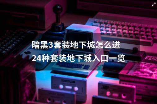 暗黑3套装地下城怎么进 24种套装地下城入口一览-第1张-游戏信息-龙启网