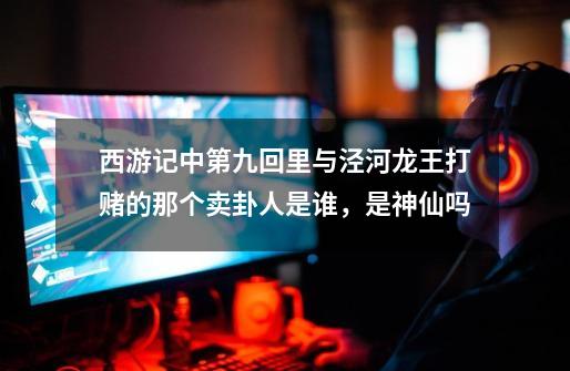 西游记中第九回里与泾河龙王打赌的那个卖卦人是谁，是神仙吗-第1张-游戏信息-龙启网