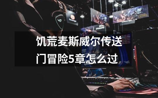饥荒麦斯威尔传送门冒险5章怎么过-第1张-游戏信息-龙启网