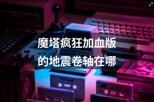 魔塔疯狂加血版的地震卷轴在哪-第1张-游戏信息-龙启网
