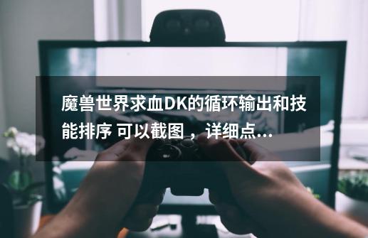 魔兽世界求血DK的循环输出和技能排序 可以截图 ,详细点,好的加分-第1张-游戏信息-龙启网