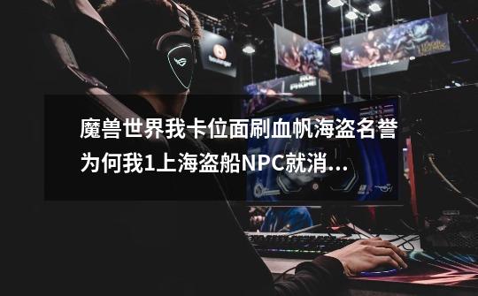 魔兽世界我卡位面刷血帆海盗名誉为何我1上海盗船NPC就消失-第1张-游戏信息-龙启网