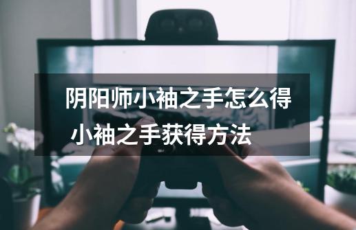 阴阳师小袖之手怎么得 小袖之手获得方法-第1张-游戏信息-龙启网