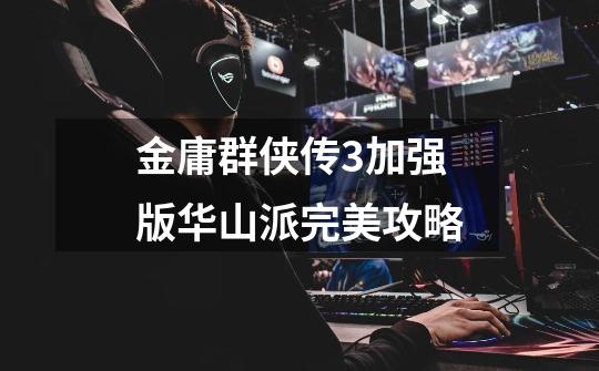 金庸群侠传3加强版华山派完美攻略-第1张-游戏信息-龙启网