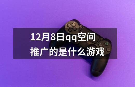 12月8日qq空间推广的是什么游戏-第1张-游戏信息-龙启网