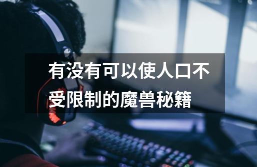 有没有可以使人口不受限制的魔兽秘籍-第1张-游戏信息-龙启网