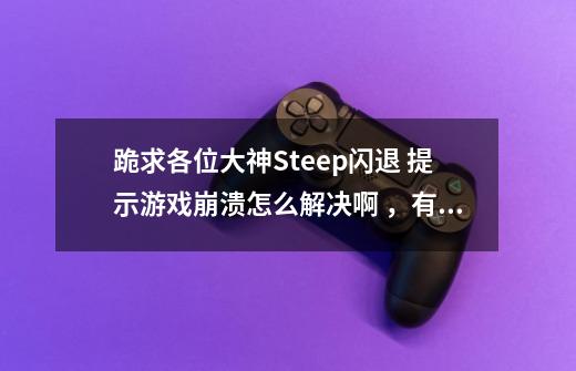 跪求各位大神Steep闪退 提示游戏崩溃怎么解决啊 ,有的大神请务必帮帮忙阿 谢谢啦!-第1张-游戏信息-龙启网