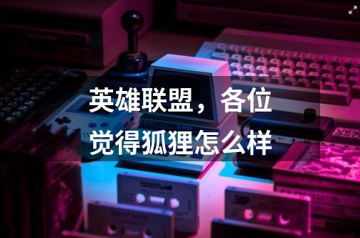 英雄联盟,各位觉得狐狸怎么样-第1张-游戏信息-龙启网
