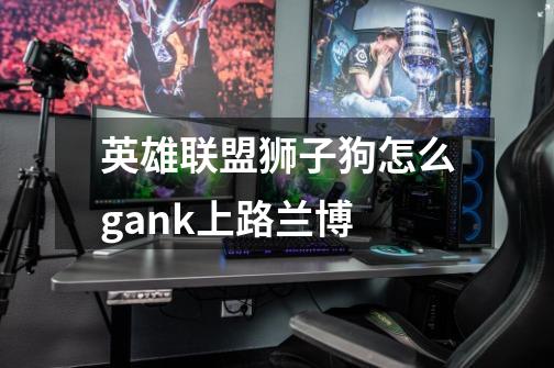 英雄联盟狮子狗怎么gank上路兰博-第1张-游戏信息-龙启网