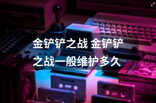 金铲铲之战 金铲铲之战一般维护多久-第1张-游戏信息-龙启网