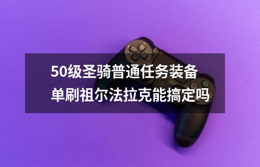 50级圣骑普通任务装备单刷祖尔法拉克能搞定吗-第1张-游戏信息-龙启网