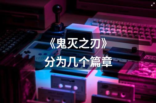 《鬼灭之刃》分为几个篇章-第1张-游戏信息-龙启网