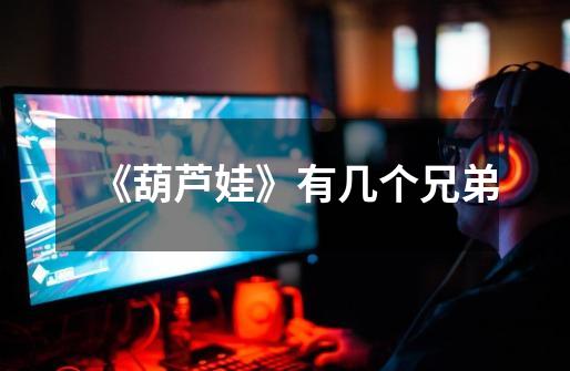《葫芦娃》有几个兄弟-第1张-游戏信息-龙启网