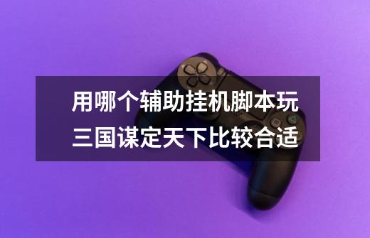 用哪个辅助挂机脚本玩三国谋定天下比较合适-第1张-游戏信息-龙启网