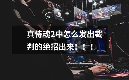 真侍魂2中怎么发出裁判的绝招出来!!!-第1张-游戏信息-龙启网