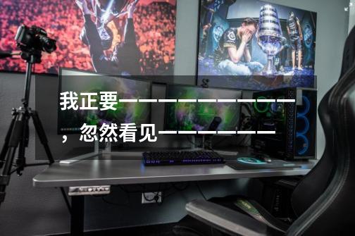 我正要一一一一一一一一一，忽然看见一一一一一一-第1张-游戏信息-龙启网