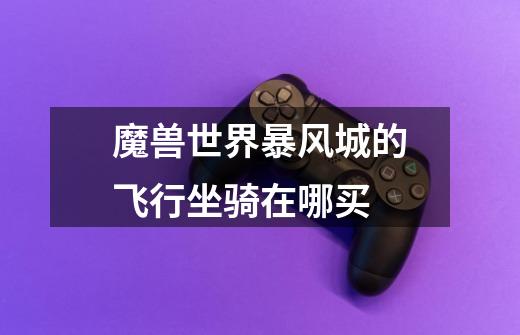 魔兽世界暴风城的飞行坐骑在哪买-第1张-游戏信息-龙启网