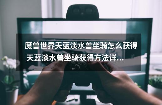 魔兽世界天蓝淡水兽坐骑怎么获得 天蓝淡水兽坐骑获得方法详解-第1张-游戏信息-龙启网