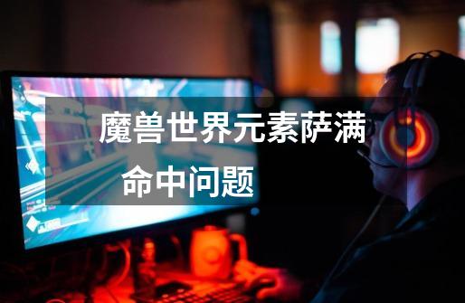 魔兽世界元素萨满 命中问题-第1张-游戏信息-龙启网