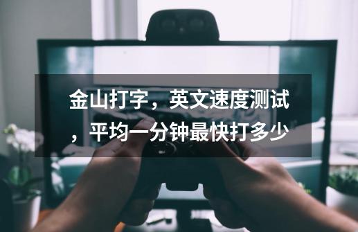 金山打字，英文速度测试，平均一分钟最快打多少-第1张-游戏信息-龙启网
