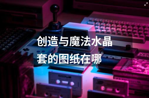 创造与魔法水晶套的图纸在哪-第1张-游戏信息-龙启网