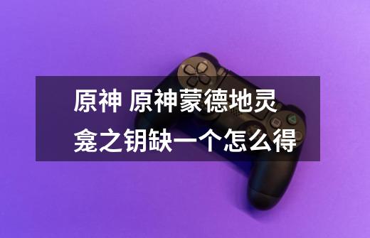 原神 原神蒙德地灵龛之钥缺一个怎么得-第1张-游戏信息-龙启网