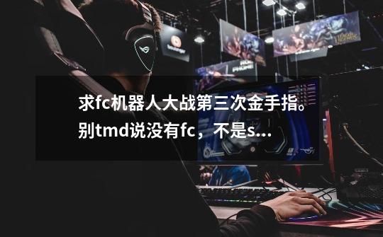 求fc机器人大战第三次金手指。别tmd说没有fc，不是sfc是fc。-第1张-游戏信息-龙启网